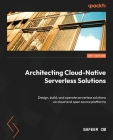 Architecting Cloud-Native Serverless Solutions: Design, build, and operate serverless solutions on cloud and open source platforms Cover Image