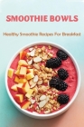 Smoothie Bowls: Healthy Smoothie Recipes For Breakfast: Smoothie Bowl Recipes Taste Cover Image