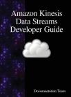 Amazon Kinesis Data Streams Developer Guide By Documentation Team Cover Image