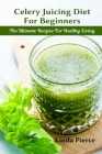 Celery Juicing Diet for Beginners: The Ultimate Recipe for Healthy Living By Linda Pierce Cover Image