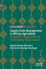 Supply Chain Management in African Agriculture: Innovative Approaches to Commodity Value Chains By Abdul-Razak Alhassan, Mamudu Abunga Akudugu Cover Image