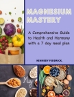 Magnesium Mastery: A Comprehensive Guide to Health and Harmony with a 7 day meal plan Cover Image