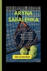 Aryna Sabalenka: A Comprehensive Exploration into the Life and Career of Aryna Sabalenka, the Fearless Belarusian Sensation Cover Image