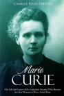 Marie Curie: The Life and Legacy of the Legendary Scientist Who Became the First Woman to Win a Nobel Prize By Charles River Editors Cover Image