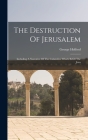 The Destruction Of Jerusalem: Including A Narrative Of The Calamities Which Befell The Jews By George Holford Cover Image