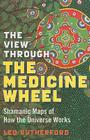 The View Through the Medicine Wheel: Shamanic Maps of How the Universe Works By Leo Rutherford Cover Image