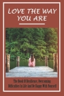 Love The Way You Are: The Book Of Resilience, Overcoming Difficulties In Life And Be Happy With Yourself: Ways To Find Your True Self Cover Image