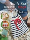 How to Knit Beautiful Bags: 22 Gorgeous Designs By Sian Brown Cover Image