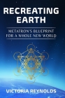 Recreating Earth: Metatron's Blueprint for a Whole New World By Victoria Reynolds Cover Image