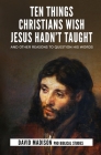 Ten Things Christians Wish Jesus Hadn't Taught: And Other Reasons to Question His Words Cover Image