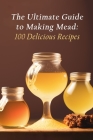 The Ultimate Guide to Making Mead: 100 Delicious Recipes By The Flavorful Food Market Mits Cover Image