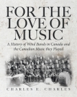 For the Love of Music: A History of Wind Bands in Canada and the Canadian Music they Played Cover Image