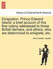 Emigration. Prince Edward Island: A Brief Account of This Fine Colony Addressed to Those British Farmers, and Others, Who Are Determined to Emigrate, Cover Image