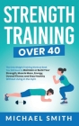 Strength Training Over 40: The Only Weight Training Workout Book You Will Need to Maintain or Build Your Strength, Muscle Mass, Energy, Overall F Cover Image