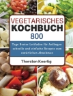 Vegetarisches Kochbuch: 800 Tage Bester Leitfaden für Anfänger: schnelle und einfache Rezepte zum natürlichen Abnehmen By Thorsten Koertig Cover Image
