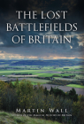 The Lost Battlefields of Britain By Martin Wall Cover Image