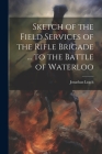 Sketch of the Field Services of the Rifle Brigade ... to the Battle of Waterloo By Jonathan Leach Cover Image
