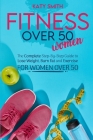Fitness Over 50 Women: The Complete Step-By-Step Guide to Lose Weight, Burn fat and Exercise for women over 50 Cover Image