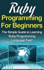 Ruby Programming For Beginners: The Simple Guide to Learning Ruby Programming Language Fast! Cover Image