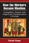 How the Workers Became Muslims: Immigration, Culture, and Hegemonic Transformation in Europe By Ferruh Yilmaz Cover Image