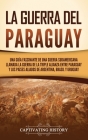 La guerra del Paraguay: Una guía fascinante de una guerra sudamericana llamada la guerra de la Triple Alianza entre Paraguay y los países alia Cover Image
