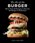 The Art of the Burger: More Than 50 Recipes to Elevate America's Favorite Meal to Perfection Cover Image