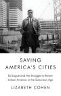 Saving America's Cities: Ed Logue and the Struggle to Renew Urban America in the Suburban Age By Lizabeth Cohen Cover Image