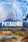PATAGONIE Guide de voyage 2024-2025: Un manuel complet pour explorer les glaciers, les montagnes, les sentiers de randonnée et la faune Cover Image