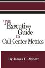 The Executive Guide to Call Center Metrics By James C. Abbott Cover Image