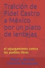 Traición de Fidel Castro a México por un plato de lentejas: el sojuzgamiento contra los pueblos libres By Alberto Ricardo Llorente Bousquets Cover Image
