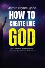 How To Create Like God: God's Success Blueprint For All Creators By James Niyomugabo Cover Image