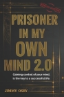 Prisoner in my own mind 2.0: Gaining control of your mind, is the key to a successful life... Cover Image