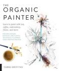 The Organic Painter: Learn to paint with tea, coffee, embroidery, flame, and more; Explore Unusual Materials and Playful Techniques to Expand your Creative Practice By Carne Griffiths Cover Image