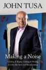 Making a Noise: Getting It Right, Getting It Wrong in Life, Arts and Broadcasting By John Tusa Cover Image