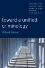 Toward a Unified Criminology: Integrating Assumptions about Crime, People and Society (New Perspectives in Crime #1) By Robert Agnew Cover Image