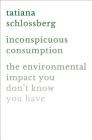 Inconspicuous Consumption: The Environmental Impact You Don't Know You Have By Tatiana Schlossberg Cover Image