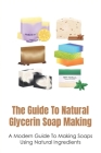 The Guide To Natural Glycerin Soap Making: A Modern Guide To Making Soaps Using Natural Ingredients: The Essentials For Making Glycerin Soap By Vince Rosman Cover Image