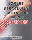 Expert Strategies for Handling Chronic Injuries: Unlock the Secrets to Healing Chronic Injuries and Attaining a Life Free from Pain: Expert Techniques Cover Image