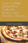 How to Make Italian Pizza: Authentic Recipes and Modern Versions By Victor Gourmand Cover Image