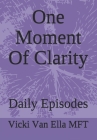 One Moment Of Clarity: Daily Episodes By Vicki Van Ella Mft Cover Image