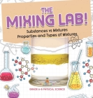 The Mixing Lab! Substances vs Mixtures Properties and Types of Mixtures Grade 6-8 Physical Science By Baby Professor Cover Image
