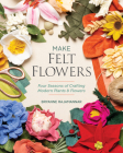 Make Felt Flowers: Four Seasons of Crafting Modern Plants & Flowers Cover Image