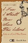 I Fear I Shall Never Leave This Island: Life in a Civil War Prison By David R. Bush Cover Image