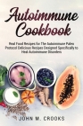Autoimmune Cookbook: Real Food Recipes for The Autoimmune Paleo Protocol Delicious Recipes Designed Specifically to Heal Autoimmune Disorde Cover Image