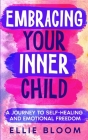 Embracing Your Inner Child: A Journey to Self-Healing and Emotional Freedom Cover Image