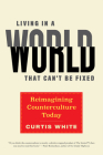 Living in a World that Can't Be Fixed: Reimagining Counterculture Today By Curtis White Cover Image
