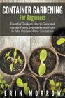 Container Gardening For Beginners: Essential Guide on How to Grow and Harvest Plants, Vegetables and Fruits in Tubs, Pots and Other Containers Cover Image
