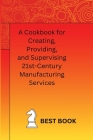 A Cookbook for Creating, Providing, and Supervising 21st-Century Manufacturing Services Cover Image