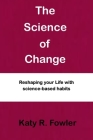 The Science of Change: Reshaping your life with science-based habits By Katy R. Fowler Cover Image