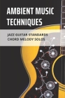 Ambient Music Techniques: Jazz Guitar Standards Chord Melody Solos: Learn Authentic Jazz Guitar By Krysten Proudfoot Cover Image